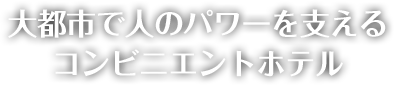 大都市で人のパワーを支えるコンビニエントホテル